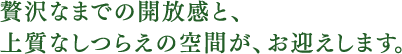 贅沢なまでの開放感と、上質なしつらえの空間が、お迎えします。