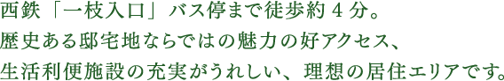 西鉄「一枝入口」バス停まで徒歩約3分。歴史ある邸宅地ならではの魅力の好アクセス、生活利便施設の充実がうれしい、理想の居住エリアです。