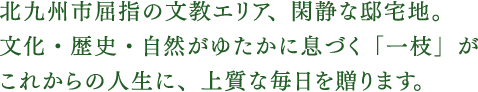 北九州市屈指の文教エリア、閑静な邸宅地。文化・歴史・自然がゆたかに息づく「一枝」が、これからの人生に、上質な毎日を贈ります。