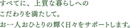 すべてに、上質な暮らしへのこだわりを満たして。お一人おひとりの輝く日々をサポートします。