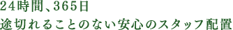 24時間、365日。途切れることのない安心のスタッフ配置